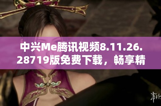 中兴Me腾讯视频8.11.26.28719版免费下载,畅享精彩影视内容 中兴Me腾讯视频8.11.26.28719版免费下载,畅享精彩影视内容
