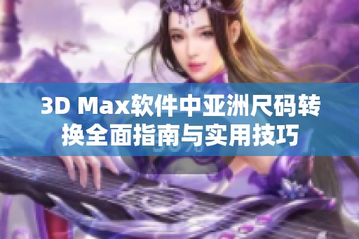 3D Max软件中亚洲尺码转换全面指南与实用技巧 3D Max软件中亚洲尺码转换全面指南与实用技巧