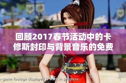 回顾2017春节活动中的卡修斯封印与背景音乐的免费试听体验 回顾2017春节活动中的卡修斯封印与背景音乐的免费试听体验