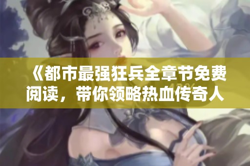 《都市最强狂兵全章节免费阅读,带你领略热血传奇人生》 《都市最强狂兵全章节免费阅读,带你领略热血传奇人生》