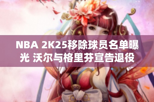 NBA 2K25移除球员名单曝光 沃尔与格里芬宣告退役 NBA 2K25移除球员名单曝光 沃尔与格里芬宣告退役