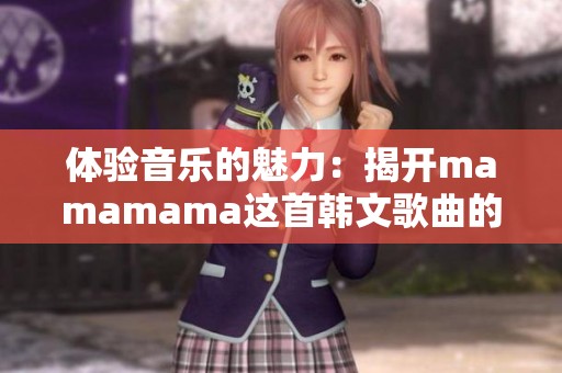 体验音乐的魅力:揭开mamamama这首韩文歌曲的神秘面纱 体验音乐的魅力:揭开mamamama这首韩文歌曲的神秘面纱