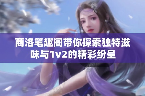 商洛笔趣阁带你探索独特滋味与1v2的精彩纷呈