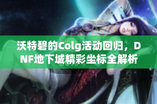 沃特碧的Colg活动回归，DNF地下城精彩坐标全解析