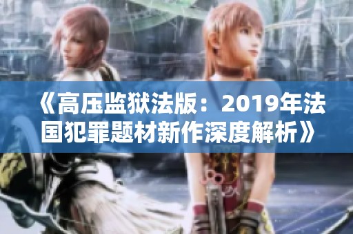 《高压监狱法版:2019年法国犯罪题材新作深度解析》 《高压监狱法版:2019年法国犯罪题材新作深度解析》