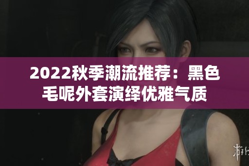 2022秋季潮流推荐：黑色毛呢外套演绎优雅气质