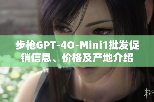 步枪GPT-4O-Mini1批发促销信息、价格及产地介绍 步枪GPT-4O-Mini1批发促销信息、价格及产地介绍