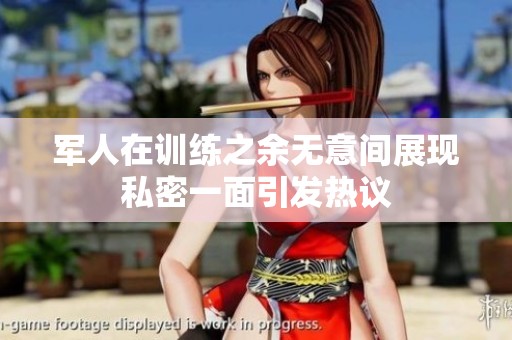 军人在训练之余无意间展现私密一面引发热议