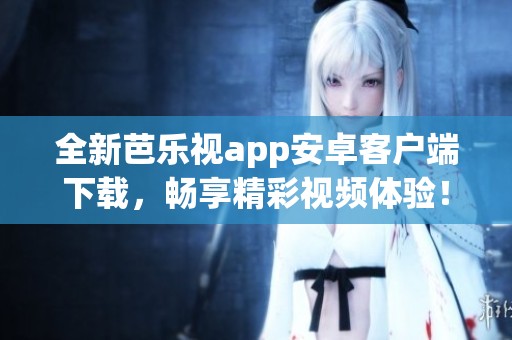 全新芭乐视app安卓客户端下载，畅享精彩视频体验！