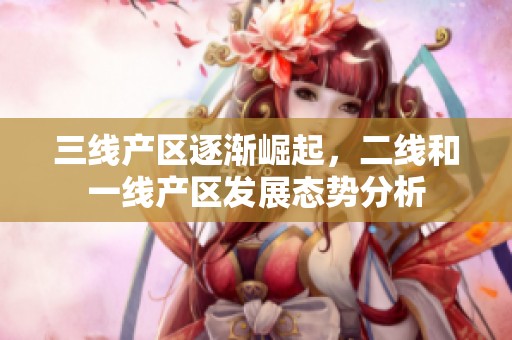 三线产区逐渐崛起,二线和一线产区发展态势分析 三线产区逐渐崛起,二线和一线产区发展态势分析