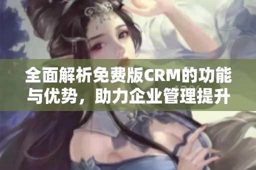 全面解析免费版CRM的功能与优势,助力企业管理提升 全面解析免费版CRM的功能与优势,助力企业管理提升