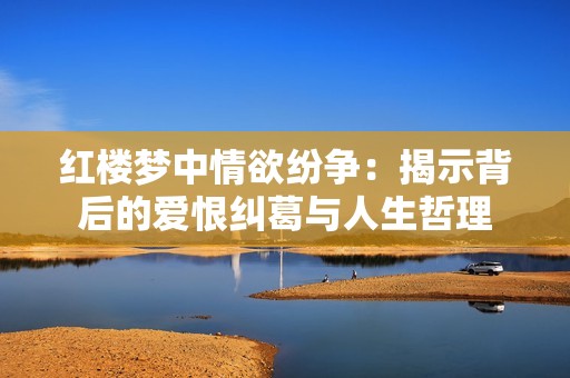 红楼梦中情欲纷争：揭示背后的爱恨纠葛与人生哲理