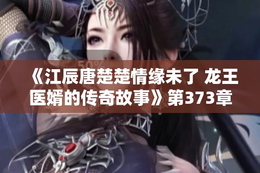 《江辰唐楚楚情缘未了 龙王医婿的传奇故事》第373章