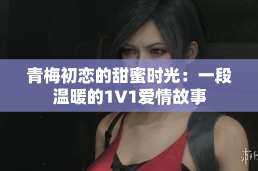 青梅初恋的甜蜜时光:一段温暖的1V1爱情故事 青梅初恋的甜蜜时光:一段温暖的1V1爱情故事