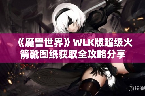 《魔兽世界》WLK版超级火箭靴图纸获取全攻略分享