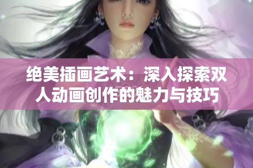 绝美插画艺术:深入探索双人动画创作的魅力与技巧 绝美插画艺术:深入探索双人动画创作的魅力与技巧
