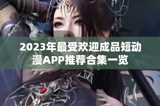 2023年最受欢迎成品短动漫APP推荐合集一览