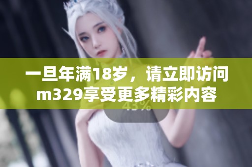 一旦年满18岁,请立即访问m329享受更多精彩内容 一旦年满18岁,请立即访问m329享受更多精彩内容