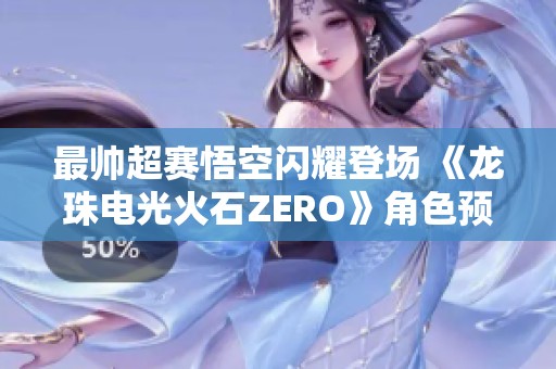 最帅超赛悟空闪耀登场 《龙珠电光火石ZERO》角色预告重磅发布 最帅超赛悟空闪耀登场 《龙珠电光火石ZERO》角色预告重磅发布