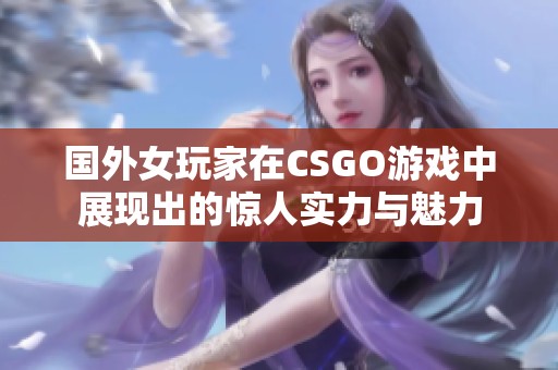 国外女玩家在CSGO游戏中展现出的惊人实力与魅力 国外女玩家在CSGO游戏中展现出的惊人实力与魅力