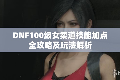 DNF100级女柔道技能加点全攻略及玩法解析