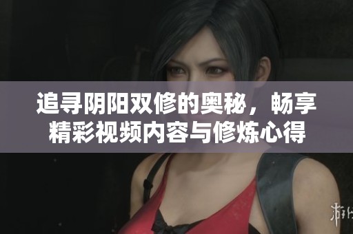 追寻阴阳双修的奥秘，畅享精彩视频内容与修炼心得