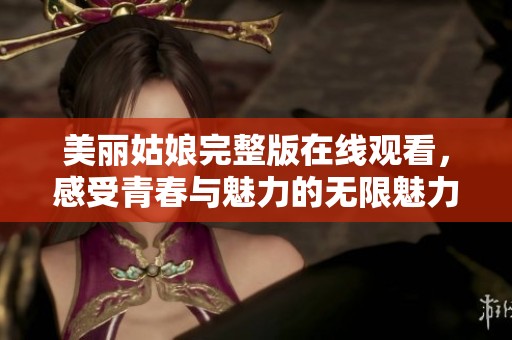 美丽姑娘完整版在线观看,感受青春与魅力的无限魅力 美丽姑娘完整版在线观看,感受青春与魅力的无限魅力