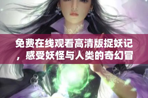 免费在线观看高清版捉妖记，感受妖怪与人类的奇幻冒险
