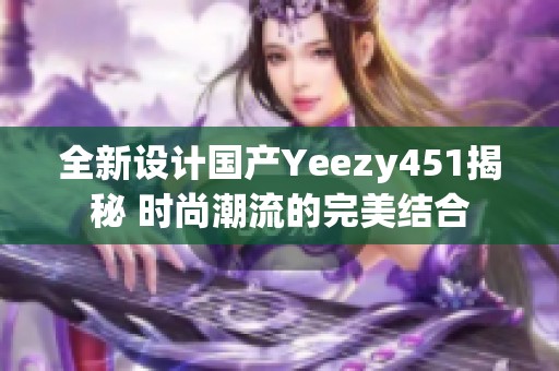 全新设计国产Yeezy451揭秘 时尚潮流的完美结合