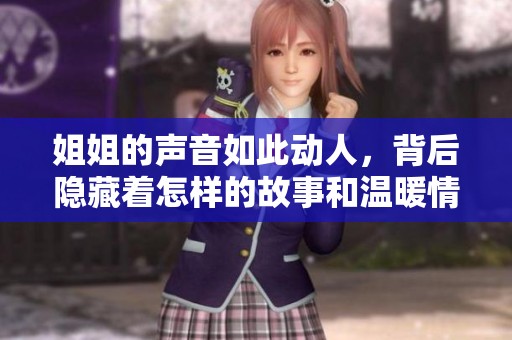 姐姐的声音如此动人,背后隐藏着怎样的故事和温暖情感呢 姐姐的声音如此动人,背后隐藏着怎样的故事和温暖情感呢