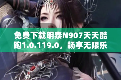 免费下载明泰N907天天酷跑1.0.119.0,畅享无限乐趣 免费下载明泰N907天天酷跑1.0.119.0,畅享无限乐趣