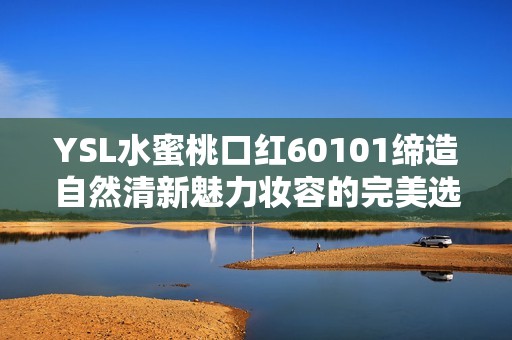 YSL水蜜桃口红60101缔造自然清新魅力妆容的完美选择 YSL水蜜桃口红60101缔造自然清新魅力妆容的完美选择
