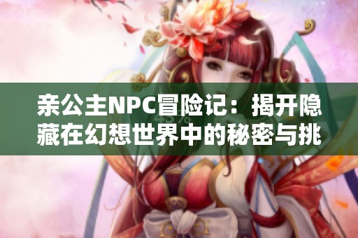 亲公主NPC冒险记:揭开隐藏在幻想世界中的秘密与挑战 亲公主NPC冒险记:揭开隐藏在幻想世界中的秘密与挑战