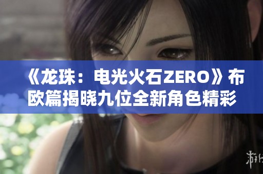 《龙珠:电光火石ZERO》布欧篇揭晓九位全新角色精彩预告 《龙珠:电光火石ZERO》布欧篇揭晓九位全新角色精彩预告