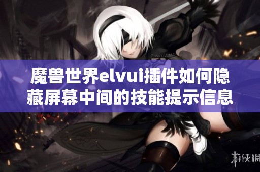 魔兽世界elvui插件如何隐藏屏幕中间的技能提示信息 魔兽世界elvui插件如何隐藏屏幕中间的技能提示信息