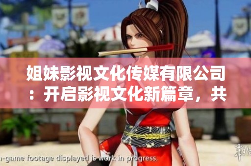 姐妹影视文化传媒有限公司:开启影视文化新篇章,共创未来辉煌 姐妹影视文化传媒有限公司:开启影视文化新篇章,共创未来辉煌