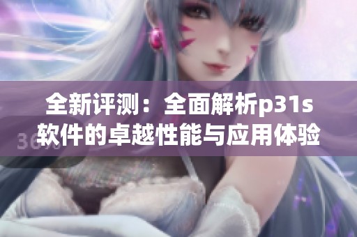 全新评测:全面解析p31s软件的卓越性能与应用体验 全新评测:全面解析p31s软件的卓越性能与应用体验