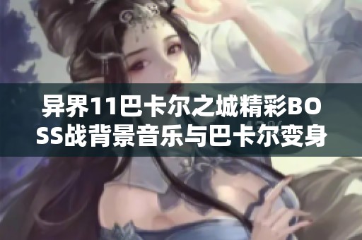 异界11巴卡尔之城精彩BOSS战背景音乐与巴卡尔变身瞬间解析 异界11巴卡尔之城精彩BOSS战背景音乐与巴卡尔变身瞬间解析