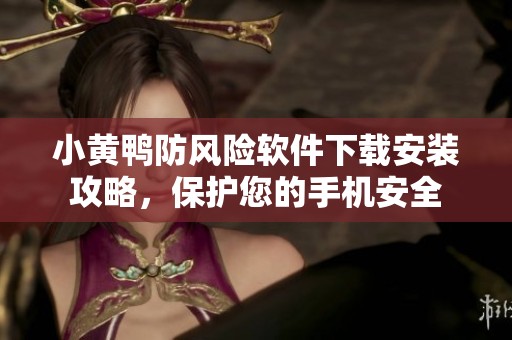 小黄鸭防风险软件下载安装攻略，保护您的手机安全