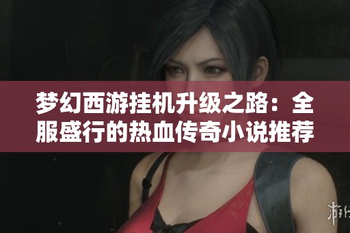 梦幻西游挂机升级之路:全服盛行的热血传奇小说推荐 梦幻西游挂机升级之路:全服盛行的热血传奇小说推荐