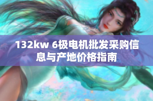 132kw 6极电机批发采购信息与产地价格指南