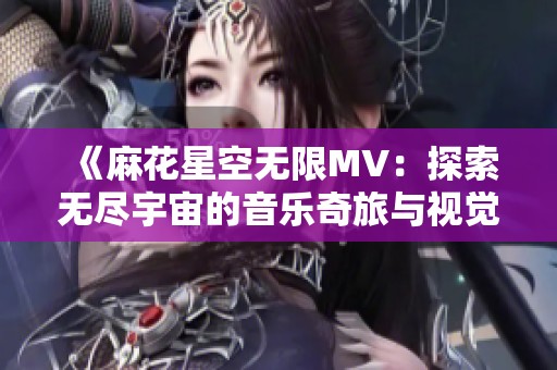 《麻花星空无限MV:探索无尽宇宙的音乐奇旅与视觉盛宴》 《麻花星空无限MV:探索无尽宇宙的音乐奇旅与视觉盛宴》