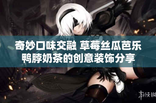 奇妙口味交融 草莓丝瓜芭乐鸭脖奶茶的创意装饰分享 奇妙口味交融 草莓丝瓜芭乐鸭脖奶茶的创意装饰分享
