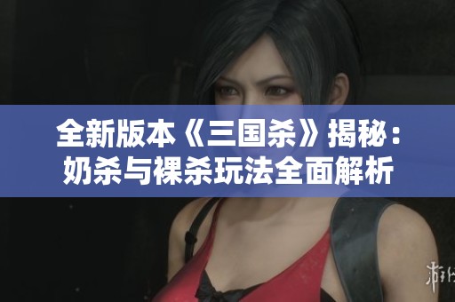 全新版本《三国杀》揭秘：奶杀与裸杀玩法全面解析