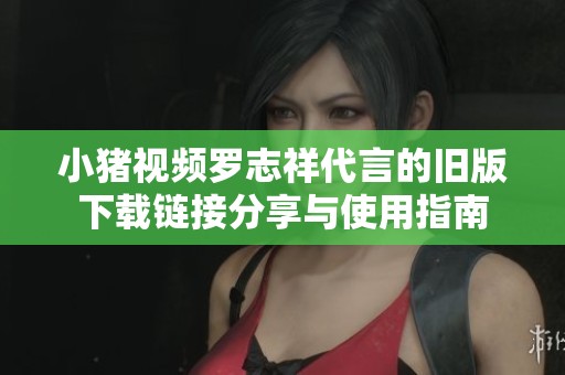 小猪视频罗志祥代言的旧版下载链接分享与使用指南 小猪视频罗志祥代言的旧版下载链接分享与使用指南