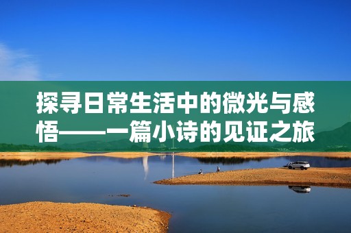 探寻日常生活中的微光与感悟——一篇小诗的见证之旅 探寻日常生活中的微光与感悟——一篇小诗的见证之旅