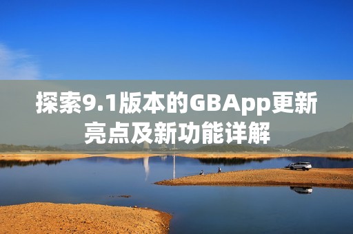 探索9.1版本的GBApp更新亮点及新功能详解 探索9.1版本的GBApp更新亮点及新功能详解