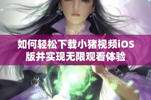 如何轻松下载小猪视频iOS版并实现无限观看体验
