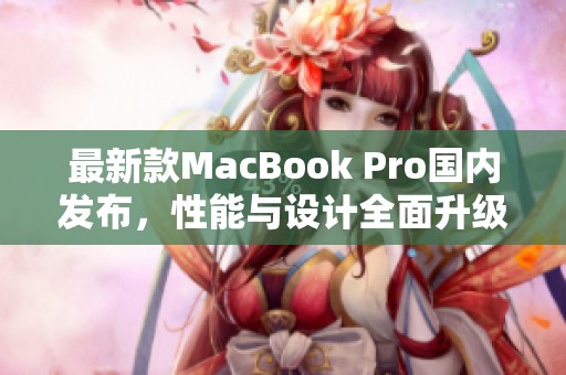 最新款MacBook Pro国内发布，性能与设计全面升级