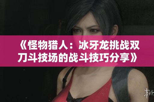 《怪物猎人：冰牙龙挑战双刀斗技场的战斗技巧分享》